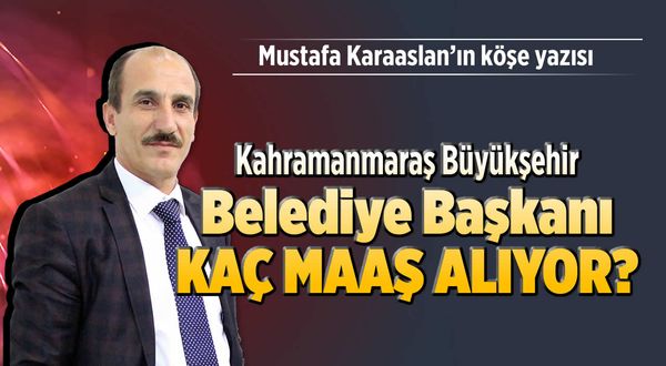 Kahramanmaraş Büyükşehir Belediye Başkanı kaç maaş alıyor?