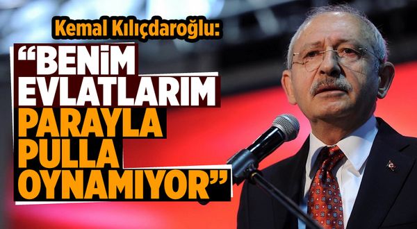 Kemal Kılıçdaroğlu: Benim evlatlarım parayla pulla oynamıyor