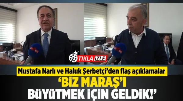 Mustafa Narlı ve Haluk Şerbetçi'den flaş açıklamalar: Biz Maraş'ı büyütmek için geldik