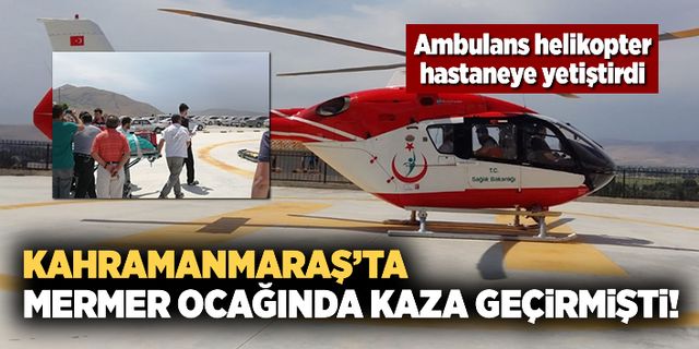 Kahramanmaraş'ta mermer ocağında yaralanmıştı! Ambulans helikopter hastaneye yetiştirdi