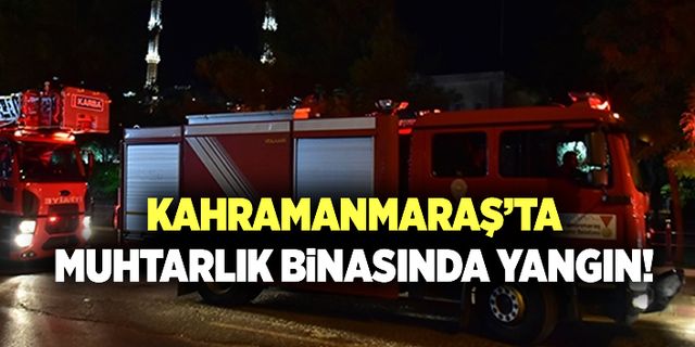 Kahramanmaraş'ta muhtarlık binasında yangın yayılmadan söndürüldü!