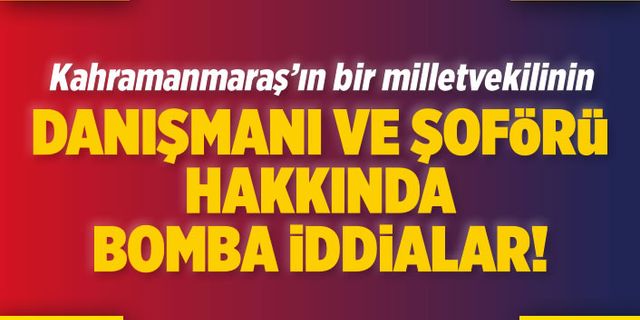 Kahramanmaraş'ın bir milletvekilinin danışmanı ve şoförü hakkında bomba iddialar!
