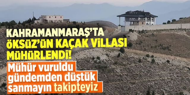 Kahramanmaraş'ta Öksüz'ün villası mühürlendi!