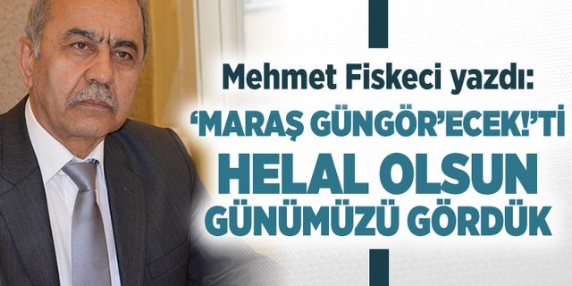Mehmet Fiskeci yazdı: ‘Maraş Güngör'ecek!'ti helal olsun günümüzü gördük