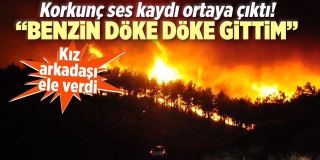 Orman yangını kundakçısının ses kaydı ortaya çıktı: ''Benzin döke döke gittim''
