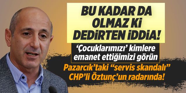 Pazarcık'taki 'servis skandalı' CHP'li Öztunç'un radarında