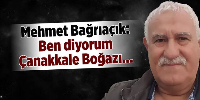 Mehmet Bağrıaçık: Ben diyorum Çanakkale Boğazı...
