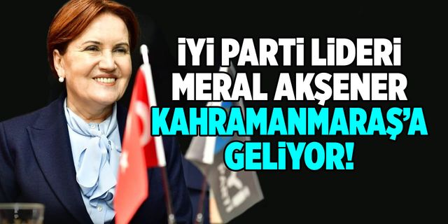 İYİ Parti Lideri Meral Akşener Kahramanmaraş'a geliyor!