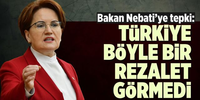 Akşener'den Bakan Nebati'ye tepki: Türkiye böyle bir rezalet görmedi