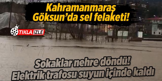 Kahramanmaraş Göksunda sel felaketi: Sokaklar nehre döndü, elektrik trafosu suyun içinde kaldı!