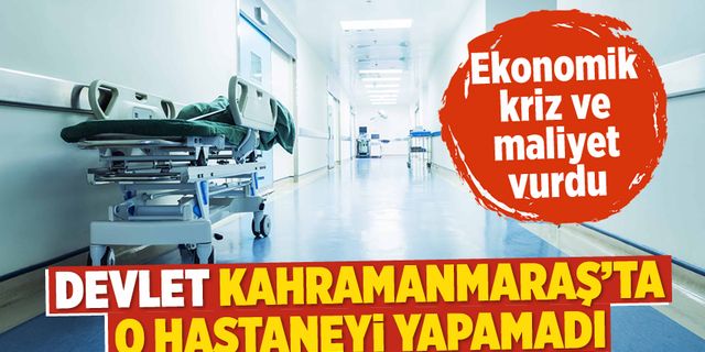 Devlet, Kahramanmaraş'ta o hastaneyi yapamadı!
