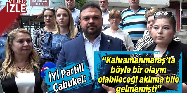 İYİ Parti İl Başkanı Çabukel: Kahramanmaraş'ta böyle bir olayın olabileceği aklıma bile gelmemişti