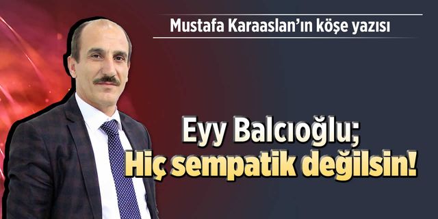 Eyy Balcıoğlu; Hiç sempatik değilsin!