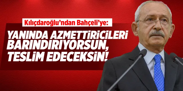 Kılıçdaroğlu’ndan Bahçeli’ye: Yanında azmettiricileri barındırıyorsun, teslim edeceksin