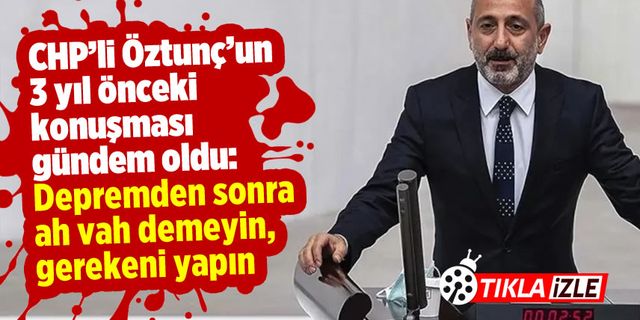 CHP'li Öztunç'un 3 yıl önceki konuşması gündem oldu: Depremden sonra ah vah demeyin, gerekeni yapın