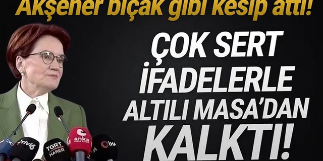 Altılı Masa'da kriz! Akşener açıkladı, İYİ Parti masadan kalktı
