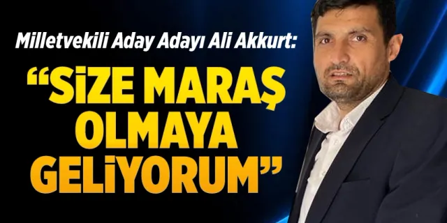 Milletvekili Aday Adayı Ali Akkurt: "Size Maraş olmaya geliyorum"