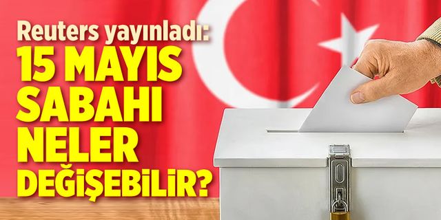 Reuters yazdı: 14 Mayıs sonrası Türkiye'de neler değişebilir ?