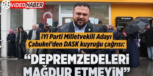 Çabukel’den DASK kuyruğu çağrısı: "Depremzedeleri mağdur etmeyin"