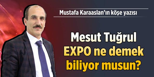 Mesut Tuğrul EXPO ne demek biliyor musun?