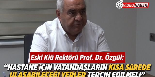 Eski KİÜ Rektörü Prof. Dr. Özgül: "Hastane için vatandaşların kısa sürede ulaşabileceği yerler tercih edilmeli"