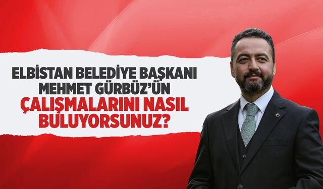 Elbistan Belediye Başkanı Mehmet Gürbüz'ün çalışmalarını nasıl buluyorsunuz?