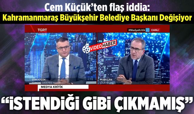 Cem Küçük'ten flaş iddia: Kahramanmaraş Büyükşehir Belediye Başkanı değişiyor