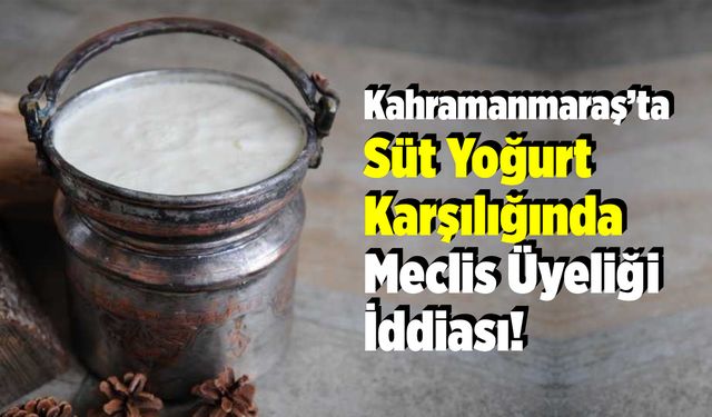 Kahramanmaraş'ta Süt Yoğurt Karşılığında Meclis Üyeliği İddiası!