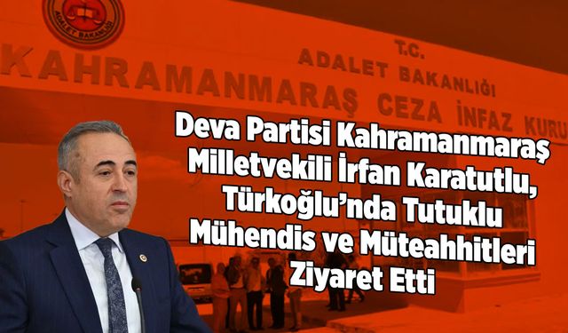 Kahramanmaraş Milletvekili Karatutlu, Türkoğlu'nda tutuklu mühendis ve müteahhitleri ziyaret etti