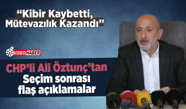 CHP'li Ali Öztunç'tan Seçim sonrası flaş açıklamalar: "Kibir Kaybetti, Mütevazılık Kazandı"