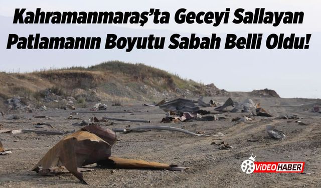 Kahramanmaraş'ta geceyi sallayan patlamanın boyutu sabah belli oldu!