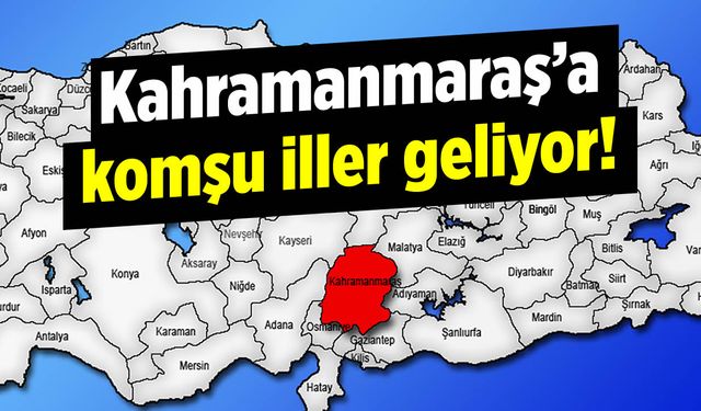 Kahramanmaraş'a komşu iller geliyor!