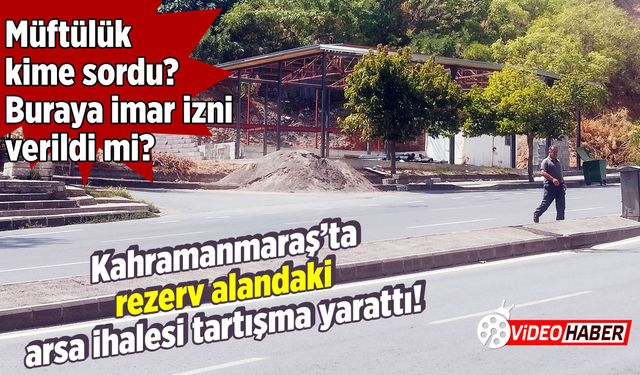 Kahramanmaraş’ta rezerv alandaki arsa ihalesi tartışma yarattı!