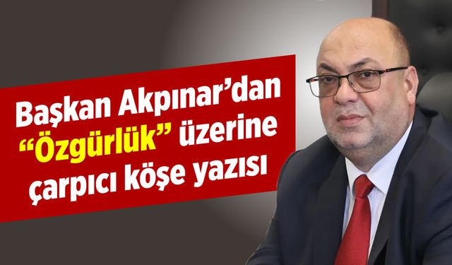 Başkan Akpınar'dan "Özgürlük" üzerine çarpıcı köşe yazısı