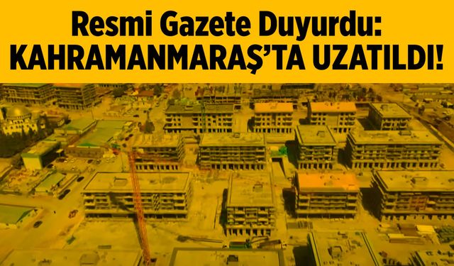 Resmi Gazete Duyurdu: Kahramanmaraş'ta Uzatıldı!