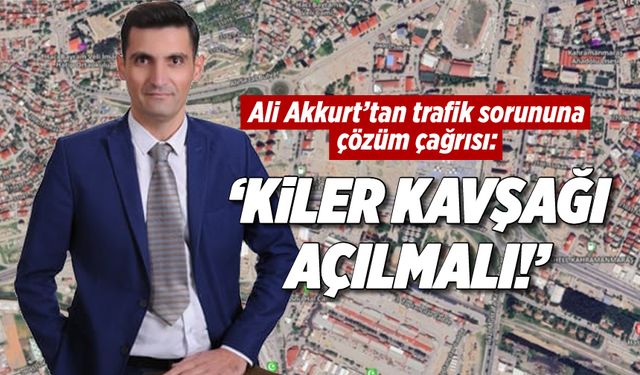 Ali Akkurt'tan trafik sorununa çözüm çağrısı: 'Kiler Kavşağı açılmalı!'