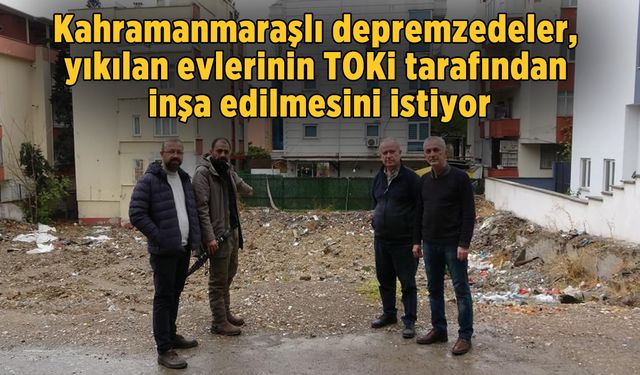 Kahramanmaraş'lı depremzedeler: "TOKİ'nin bu alana müdahil olmasını istiyoruz”