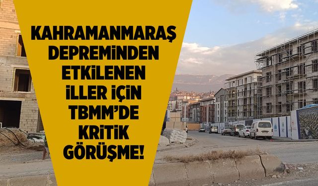 Kahramanmaraş Depreminden Etkilenen İller İçin TBMM'de Kritik Görüşme!