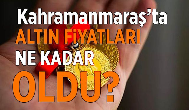 Kahramanmaraş’ta Güncel Altın Fiyatları Ne Kadar?