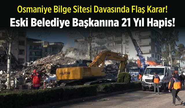 Osmaniye'de deprem davasında eski belediye başkanına 21 yıl hapis cezası!