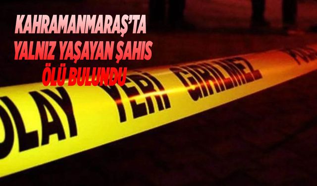 Kahramanmaraş’ta Yalnız Yaşayan Şahıs Ölü Bulundu
