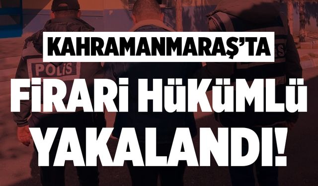 Kahramanmaraş’ta firari hükümlü yakalandı