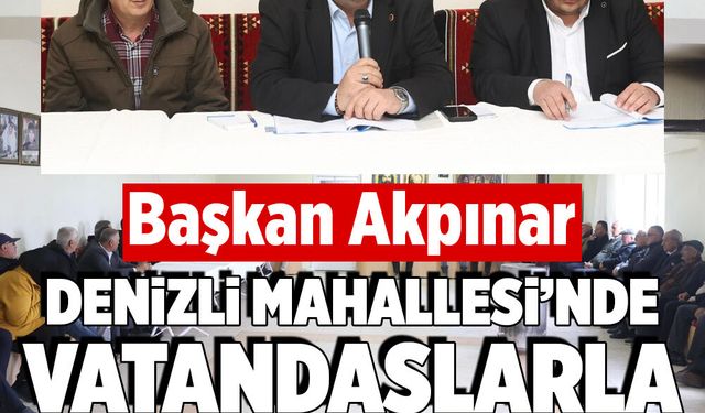 Başkan Akpınar Denizli Mahallesi’nde vatandaşlarla buluştu