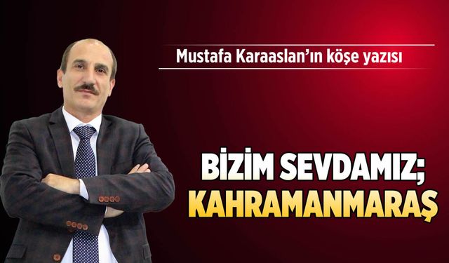 Bizim sevdamız; Kahramanmaraş…