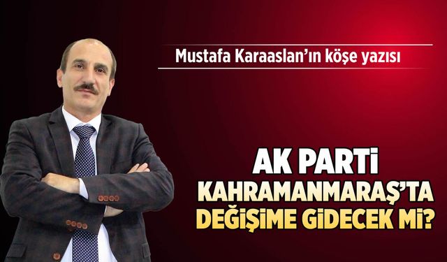 AK Parti Kahramanmaraş'ta değişime gidecek mi?