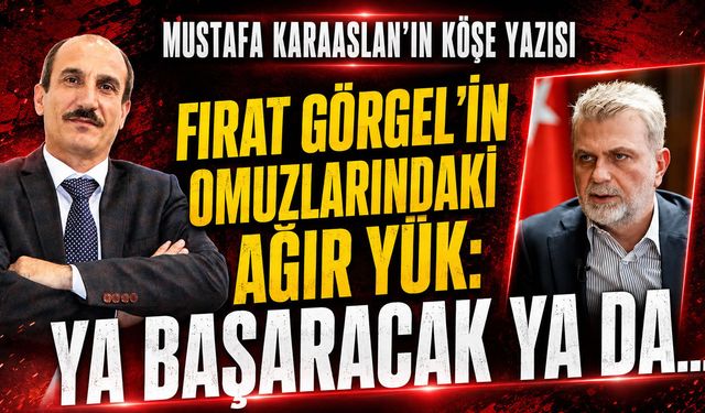 Fırat Görgel'in omuzlarındaki ağır yük: Ya başaracak ya da...
