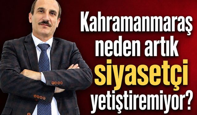 Kahramanmaraş neden artık siyasetçi yetiştiremiyor?