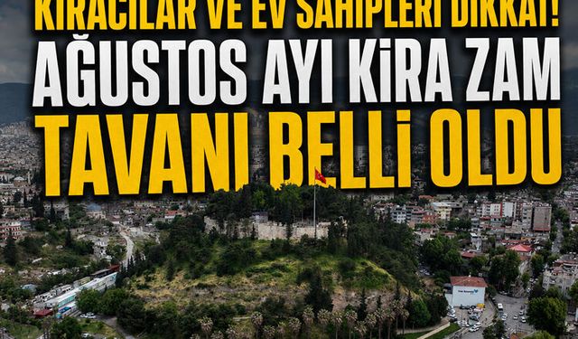 Kahramanmaraş'ta kiracılar ve ev sahipleri dikkat! Ağustos ayı kira zam tavanı belli oldu