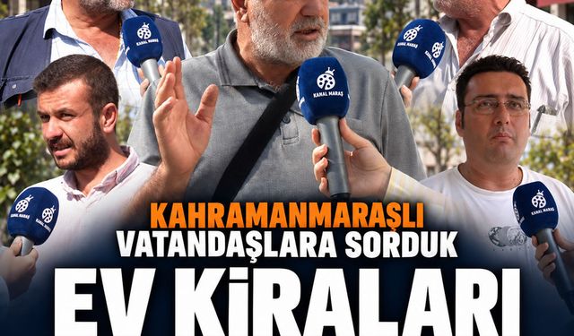 Kahramanmaraşlı vatandaşlara sorduk: Ev kiraları normal mi?