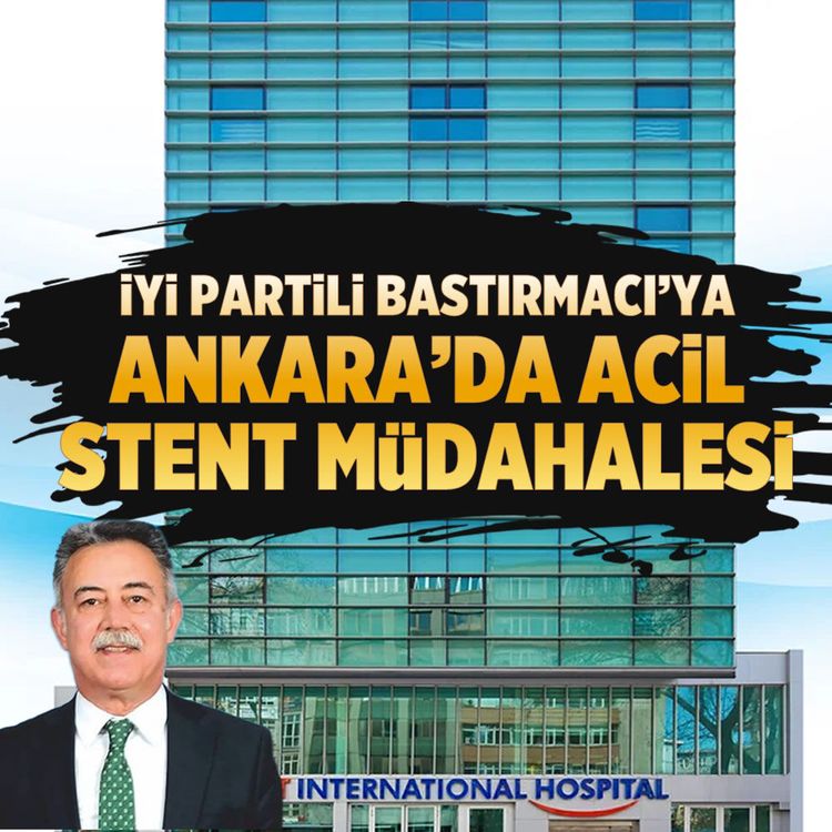 İYİ partili Bastırmacı’ya Ankara’da acil stent müdahalesi